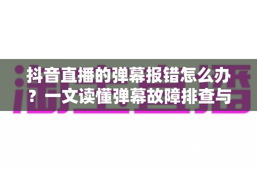 抖音直播的弹幕报错怎么办?一文读懂弹幕故障排查与修复全攻略 抖音直播的弹幕报错怎么办?一文读懂弹幕故障排查与修复全攻略