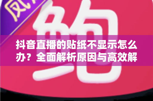 抖音直播的贴纸不显示怎么办?全面解析原因与高效解决方案指南 抖音直播的贴纸不显示怎么办?全面解析原因与高效解决方案指南