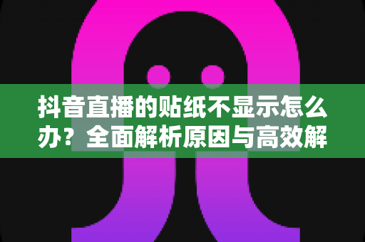 抖音直播的贴纸不显示怎么办?全面解析原因与高效解决方案指南 抖音直播的贴纸不显示怎么办?全面解析原因与高效解决方案指南