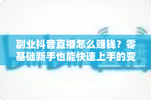 副业抖音直播怎么赚钱？零基础新手也能快速上手的变现攻略与实战指南