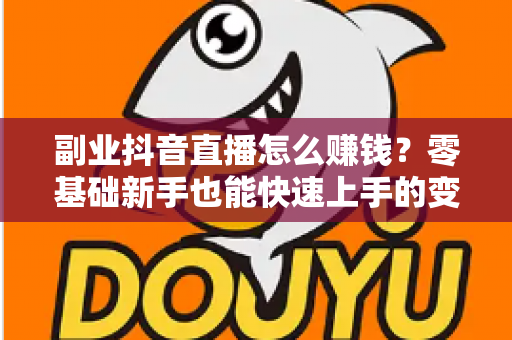副业抖音直播怎么赚钱？零基础新手也能快速上手的变现攻略与实战指南