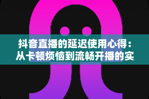 抖音直播的延迟使用心得：从卡顿烦恼到流畅开播的实战经验全解析
