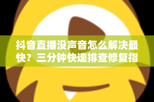 抖音直播没声音怎么解决最快？三分钟快速排查修复指南，一键找回直播声音