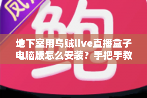 地下室用乌贼live直播盒子电脑版怎么安装?手把手教你完成安装的超详细实用教程 地下室用乌贼live直播盒子电脑版怎么安装?手把手教你完成安装的超详细实用教程