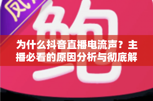 为什么抖音直播电流声？主播必看的原因分析与彻底解决方案