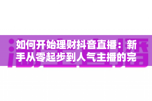 如何开始理财抖音直播:新手从零起步到人气主播的完整实战指南 如何开始理财抖音直播:新手从零起步到人气主播的完整实战指南