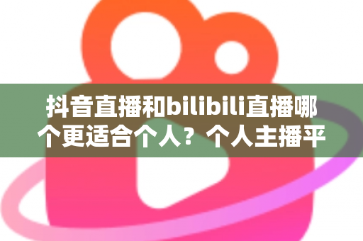 抖音直播和bilibili直播哪个更适合个人?个人主播平台选择深度解析与实用指南 抖音直播和bilibili直播哪个更适合个人?个人主播平台选择深度解析与实用指南
