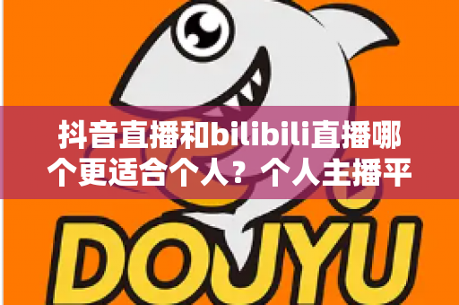 抖音直播和bilibili直播哪个更适合个人？个人主播平台选择深度解析与实用指南