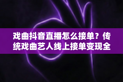戏曲抖音直播怎么接单?传统戏曲艺人线上接单变现全攻略 戏曲抖音直播怎么接单?传统戏曲艺人线上接单变现全攻略
