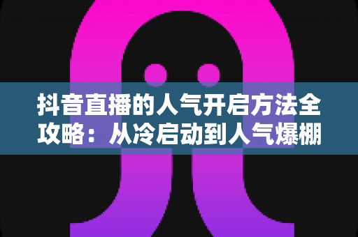 抖音直播的人气开启方法全攻略:从冷启动到人气爆棚的实战秘籍 抖音直播的人气开启方法全攻略:从冷启动到人气爆棚的实战秘籍
