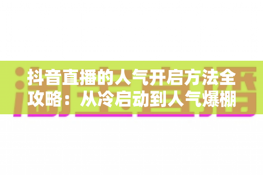 抖音直播的人气开启方法全攻略:从冷启动到人气爆棚的实战秘籍 抖音直播的人气开启方法全攻略:从冷启动到人气爆棚的实战秘籍
