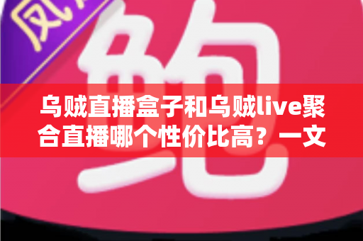 乌贼直播盒子和乌贼live聚合直播哪个性价比高?一文看懂选购对比与避坑指南 乌贼直播盒子和乌贼live聚合直播哪个性价比高?一文看懂选购对比与避坑指南