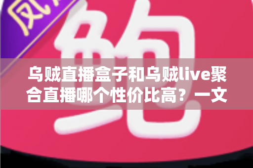 乌贼直播盒子和乌贼live聚合直播哪个性价比高?一文看懂选购对比与避坑指南 乌贼直播盒子和乌贼live聚合直播哪个性价比高?一文看懂选购对比与避坑指南