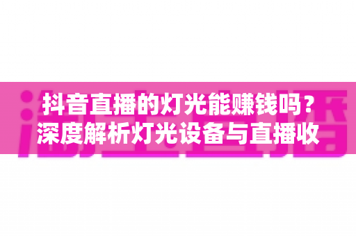 抖音直播的灯光能赚钱吗?深度解析灯光设备与直播收益之间的关系与实用布光方案 抖音直播的灯光能赚钱吗?深度解析灯光设备与直播收益之间的关系与实用布光方案