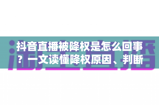 抖音直播被降权是怎么回事？一文读懂降权原因、判断方法与恢复技巧