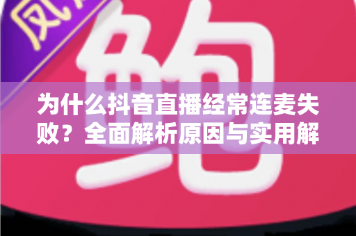为什么抖音直播经常连麦失败？全面解析原因与实用解决方案指南