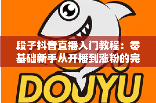 段子抖音直播入门教程:零基础新手从开播到涨粉的完整实战指南 段子抖音直播入门教程:零基础新手从开播到涨粉的完整实战指南