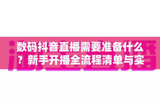 数码抖音直播需要准备什么?新手开播全流程清单与实战避坑指南 数码抖音直播需要准备什么?新手开播全流程清单与实战避坑指南