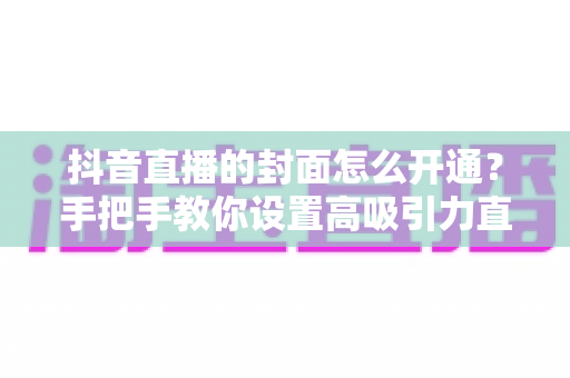 抖音直播的封面怎么开通?手把手教你设置高吸引力直播封面,快速提升直播间人气 抖音直播的封面怎么开通?手把手教你设置高吸引力直播封面,快速提升直播间人气