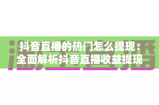 抖音直播的热门怎么提现:全面解析抖音直播收益提现流程、技巧与注意事项 抖音直播的热门怎么提现:全面解析抖音直播收益提现流程、技巧与注意事项