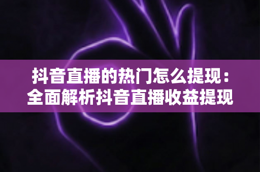 抖音直播的热门怎么提现:全面解析抖音直播收益提现流程、技巧与注意事项 抖音直播的热门怎么提现:全面解析抖音直播收益提现流程、技巧与注意事项