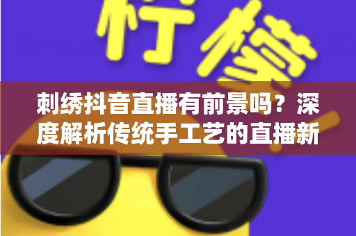 刺绣抖音直播有前景吗?深度解析传统手工艺的直播新机遇与变现路径 刺绣抖音直播有前景吗?深度解析传统手工艺的直播新机遇与变现路径