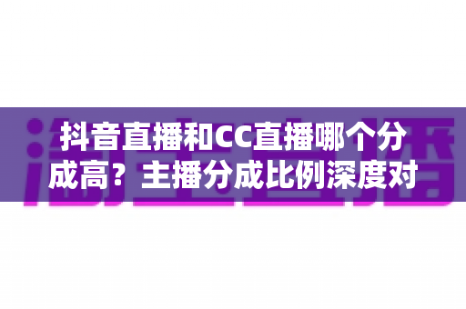 抖音直播和CC直播哪个分成高?主播分成比例深度对比与平台选择全攻略 抖音直播和CC直播哪个分成高?主播分成比例深度对比与平台选择全攻略