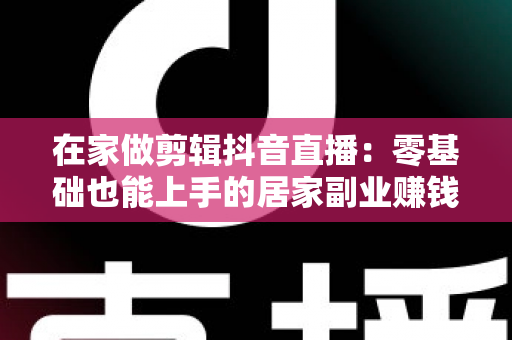 在家做剪辑抖音直播:零基础也能上手的居家副业赚钱全攻略 在家做剪辑抖音直播:零基础也能上手的居家副业赚钱全攻略