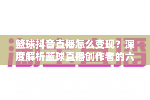 篮球抖音直播怎么变现?深度解析篮球直播创作者的六大盈利路径与实操策略 篮球抖音直播怎么变现?深度解析篮球直播创作者的六大盈利路径与实操策略