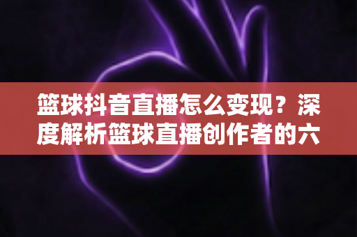 篮球抖音直播怎么变现?深度解析篮球直播创作者的六大盈利路径与实操策略 篮球抖音直播怎么变现?深度解析篮球直播创作者的六大盈利路径与实操策略