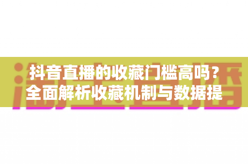抖音直播的收藏门槛高吗？全面解析收藏机制与数据提升实用指南
