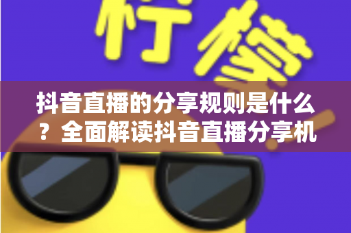 抖音直播的分享规则是什么?全面解读抖音直播分享机制与合规运营指南 抖音直播的分享规则是什么?全面解读抖音直播分享机制与合规运营指南