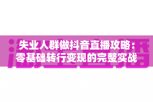 失业人群做抖音直播攻略：零基础转行变现的完整实战指南