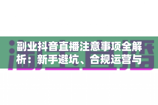 副业抖音直播注意事项全解析:新手避坑、合规运营与稳定变现的实用指南 副业抖音直播注意事项全解析:新手避坑、合规运营与稳定变现的实用指南