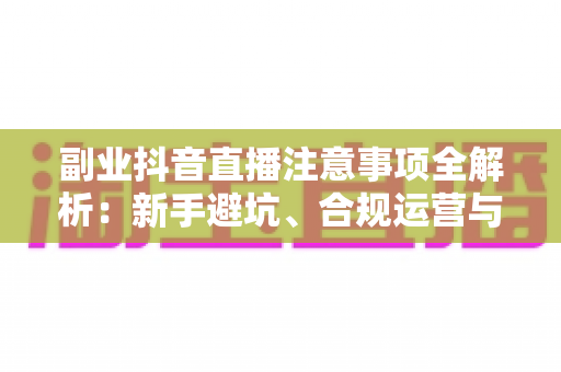 副业抖音直播注意事项全解析:新手避坑、合规运营与稳定变现的实用指南 副业抖音直播注意事项全解析:新手避坑、合规运营与稳定变现的实用指南
