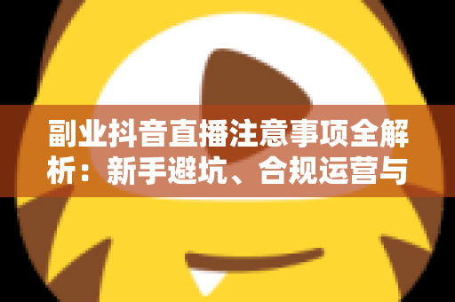 副业抖音直播注意事项全解析:新手避坑、合规运营与稳定变现的实用指南 副业抖音直播注意事项全解析:新手避坑、合规运营与稳定变现的实用指南