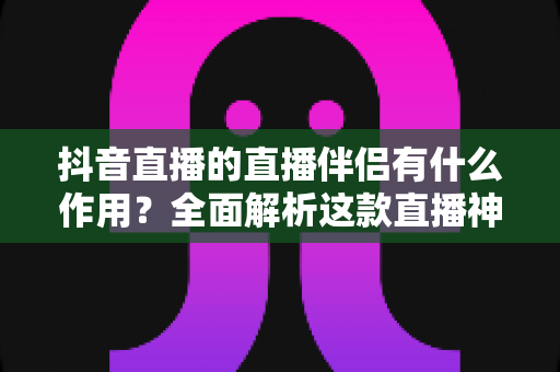 抖音直播的直播伴侣有什么作用?全面解析这款直播神器如何提升你的直播效果 抖音直播的直播伴侣有什么作用?全面解析这款直播神器如何提升你的直播效果