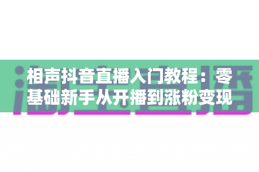 相声抖音直播入门教程:零基础新手从开播到涨粉变现的完整实战指南 相声抖音直播入门教程:零基础新手从开播到涨粉变现的完整实战指南