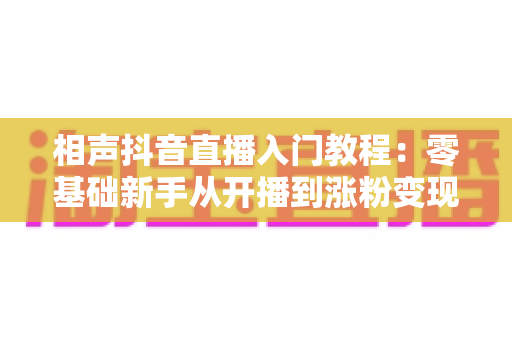 相声抖音直播入门教程:零基础新手从开播到涨粉变现的完整实战指南 相声抖音直播入门教程:零基础新手从开播到涨粉变现的完整实战指南