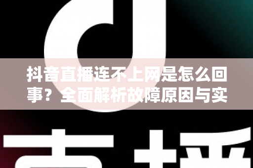 抖音直播连不上网是怎么回事?全面解析故障原因与实用解决方法指南 抖音直播连不上网是怎么回事?全面解析故障原因与实用解决方法指南