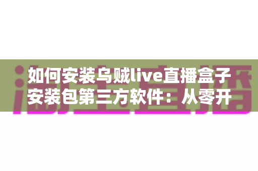 如何安装乌贼live直播盒子安装包第三方软件：从零开始的完整安装指南与实用技巧