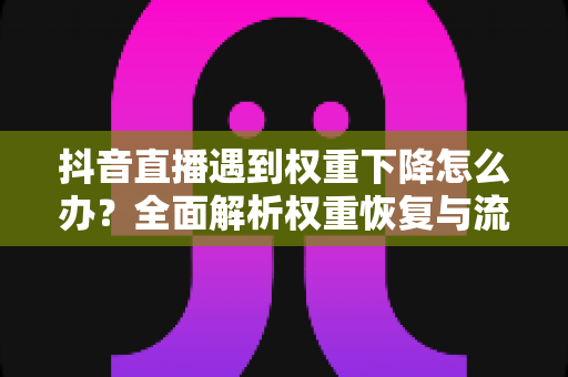 抖音直播遇到权重下降怎么办?全面解析权重恢复与流量提升实战指南 抖音直播遇到权重下降怎么办?全面解析权重恢复与流量提升实战指南