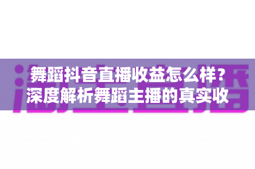 舞蹈抖音直播收益怎么样?深度解析舞蹈主播的真实收入与赚钱技巧 舞蹈抖音直播收益怎么样?深度解析舞蹈主播的真实收入与赚钱技巧
