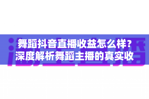 舞蹈抖音直播收益怎么样?深度解析舞蹈主播的真实收入与赚钱技巧 舞蹈抖音直播收益怎么样?深度解析舞蹈主播的真实收入与赚钱技巧