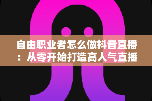 自由职业者怎么做抖音直播:从零开始打造高人气直播间的完整指南 自由职业者怎么做抖音直播:从零开始打造高人气直播间的完整指南