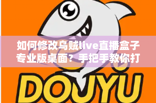 如何修改乌贼live直播盒子专业版桌面？手把手教你打造个性化高效直播工作台