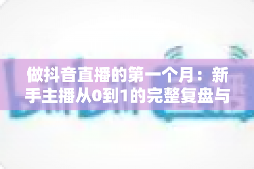 做抖音直播的第一个月：新手主播从0到1的完整复盘与实战经验分享