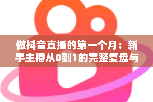 做抖音直播的第一个月：新手主播从0到1的完整复盘与实战经验分享