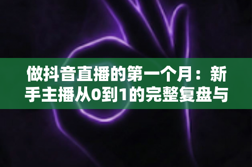 做抖音直播的第一个月：新手主播从0到1的完整复盘与实战经验分享
