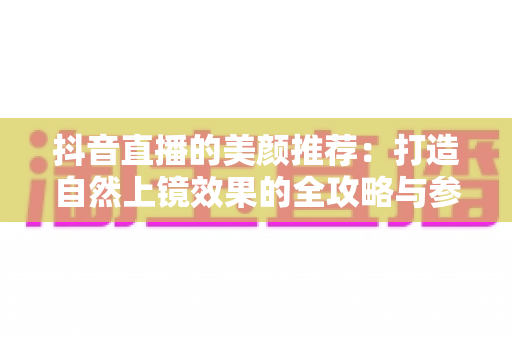 抖音直播的美颜推荐:打造自然上镜效果的全攻略与参数设置指南 抖音直播的美颜推荐:打造自然上镜效果的全攻略与参数设置指南